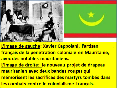 L’image de gauche: Xavier Cappolani, l’artisan français de la pénétration coloniale en Mauritanie, avec des notables mauritaniens. L’image de droite:  le nouveau projet de drapeau mauritanien avec deux bandes rouges qui mémorisent les sacrifices des martyrs tombés dans les combats contre le colonialisme français.