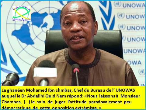 Le ghanéen Mohamed Ibn chmbas, Chef du Bureau de l’ UNOWAS auquel le Dr Abdellhi Ould Nem répond: «Nous  laissons à  Monsieur Chambas,  (…) le  soin  de  juger  l’attitude  paradoxalement  peu  démocratique  de  cette  opposition extrémiste. » 